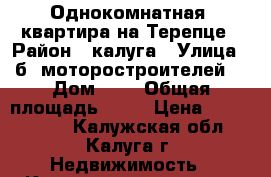 Однокомнатная  квартира на Терепце › Район ­ калуга › Улица ­ б. моторостроителей  › Дом ­ 6 › Общая площадь ­ 34 › Цена ­ 2 000 000 - Калужская обл., Калуга г. Недвижимость » Квартиры продажа   